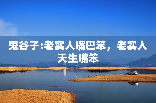 鬼谷子:老实人嘴巴笨，老实人天生嘴笨