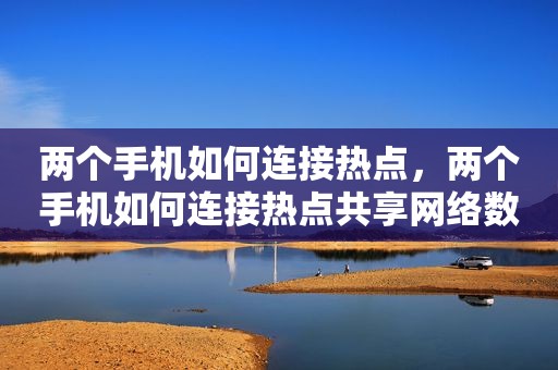 两个手机如何连接热点，两个手机如何连接热点共享网络数据