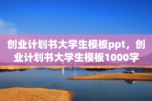 创业计划书大学生模板ppt，创业计划书大学生模板1000字