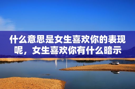 什么意思是女生喜欢你的表现呢，女生喜欢你有什么暗示