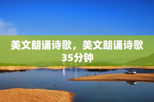 美文朗诵诗歌，美文朗诵诗歌35分钟