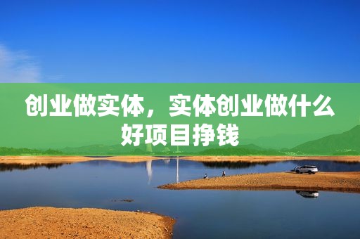 创业做实体，实体创业做什么好项目挣钱