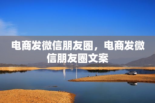 电商发微信朋友圈，电商发微信朋友圈文案