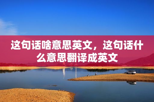 这句话啥意思英文，这句话什么意思翻译成英文
