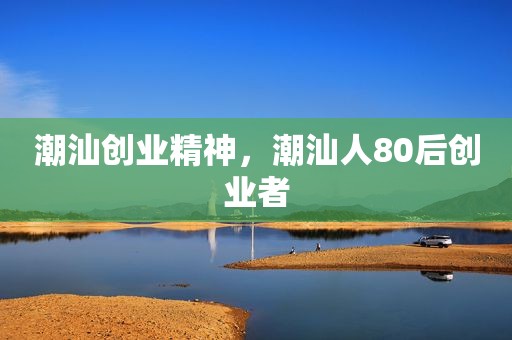 潮汕创业精神，潮汕人80后创业者