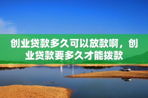 创业贷款多久可以放款啊，创业贷款要多久才能拨款