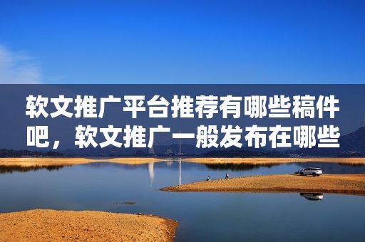 软文推广平台推荐有哪些稿件吧，软文推广一般发布在哪些平台