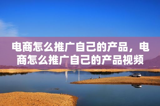 电商怎么推广自己的产品，电商怎么推广自己的产品视频