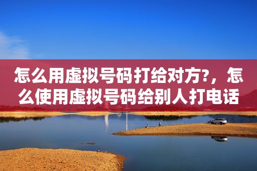 怎么用虚拟号码打给对方?，怎么使用虚拟号码给别人打电话
