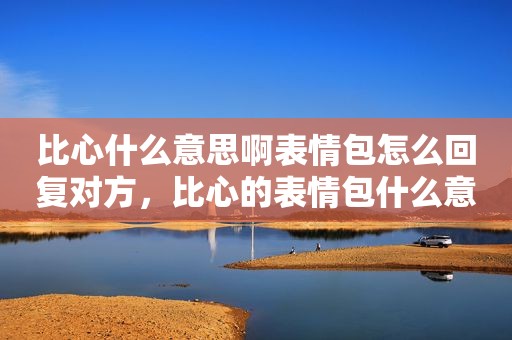 比心什么意思啊表情包怎么回复对方，比心的表情包什么意思