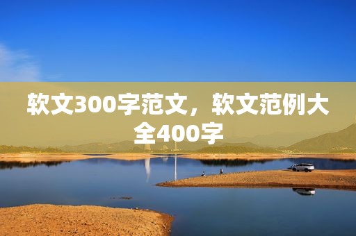 软文300字范文，软文范例大全400字