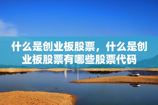什么是创业板股票，什么是创业板股票有哪些股票代码