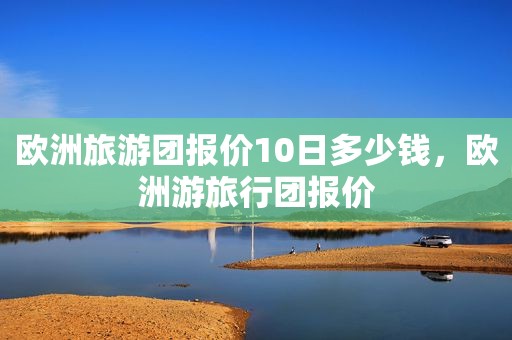 欧洲旅游团报价10日多少钱，欧洲游旅行团报价