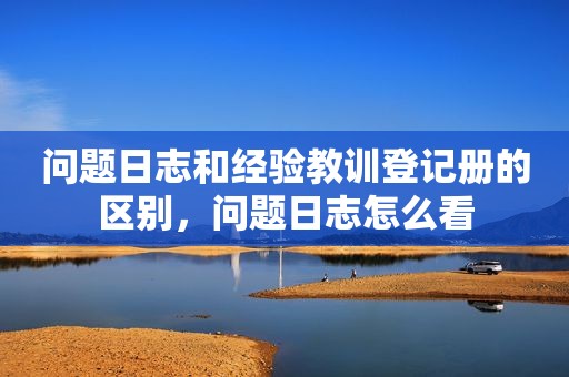 问题日志和经验教训登记册的区别，问题日志怎么看