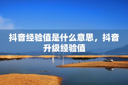 抖音经验值是什么意思，抖音升级经验值