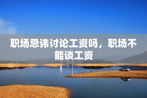 职场忌讳讨论工资吗，职场不能谈工资