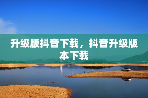 升级版抖音下载，抖音升级版本下载