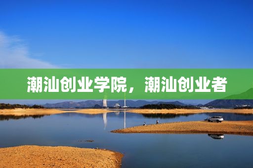 潮汕创业学院，潮汕创业者