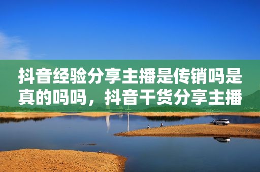 抖音经验分享主播是传销吗是真的吗吗，抖音干货分享主播