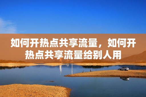 如何开热点共享流量，如何开热点共享流量给别人用