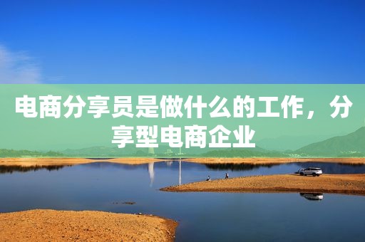 电商分享员是做什么的工作，分享型电商企业