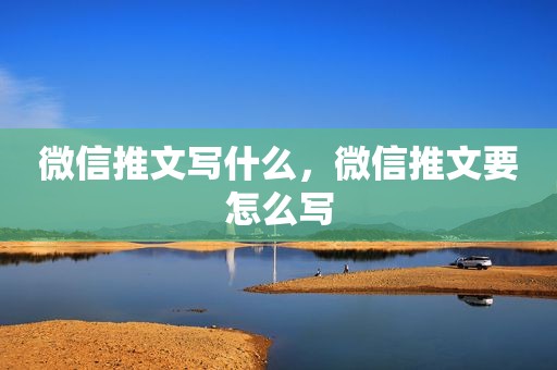 微信推文写什么，微信推文要怎么写