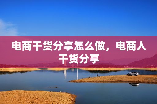 电商干货分享怎么做，电商人干货分享