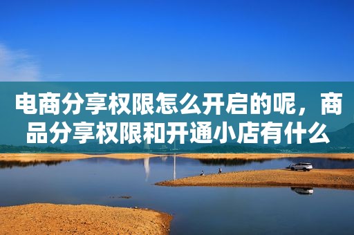 电商分享权限怎么开启的呢，商品分享权限和开通小店有什么区别