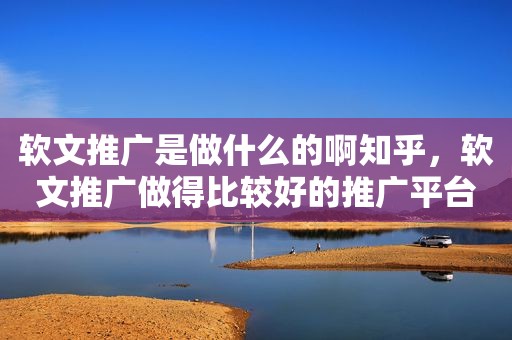 软文推广是做什么的啊知乎，软文推广做得比较好的推广平台
