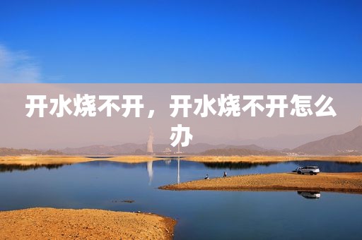 开水烧不开，开水烧不开怎么办