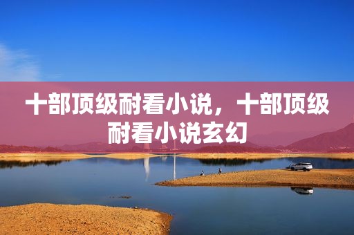 十部顶级耐看小说，十部顶级耐看小说玄幻