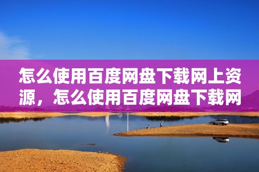 怎么使用百度网盘下载网上资源，怎么使用百度网盘下载网上资源视频