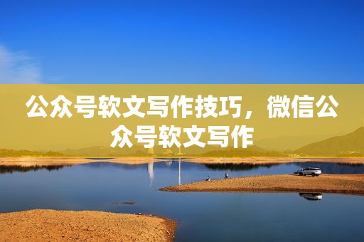 公众号软文写作技巧，微信公众号软文写作