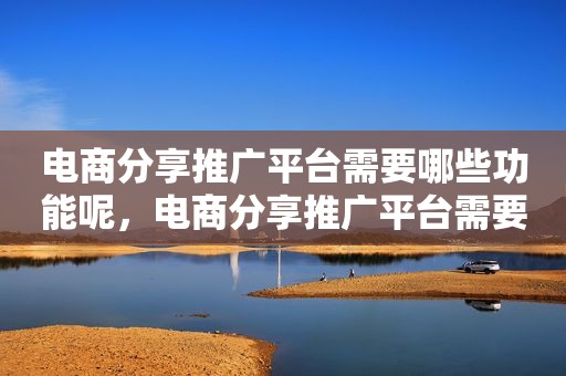 电商分享推广平台需要哪些功能呢，电商分享推广平台需要哪些功能呢英文