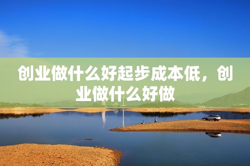 创业做什么好起步成本低，创业做什么好做