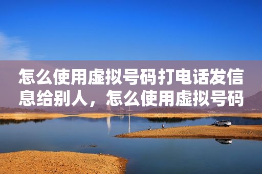 怎么使用虚拟号码打电话发信息给别人，怎么使用虚拟号码打电话发信息给别人看