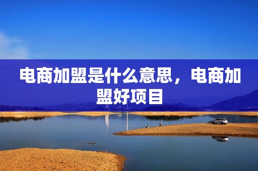 电商加盟是什么意思，电商加盟好项目