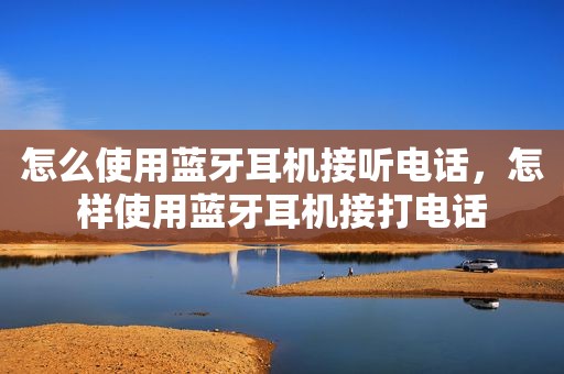 怎么使用蓝牙耳机接听电话，怎样使用蓝牙耳机接打电话