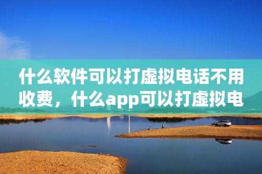 什么软件可以打虚拟电话不用收费，什么app可以打虚拟电话