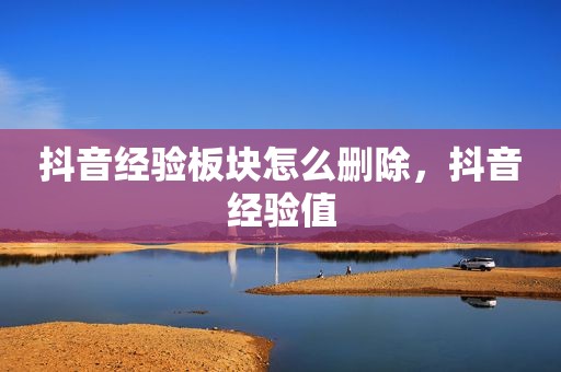 抖音经验板块怎么删除，抖音经验值