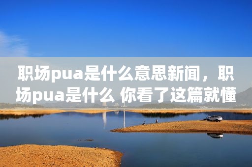 职场pua是什么意思新闻，职场pua是什么 你看了这篇就懂了