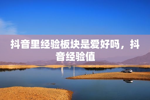 抖音里经验板块是爱好吗，抖音经验值
