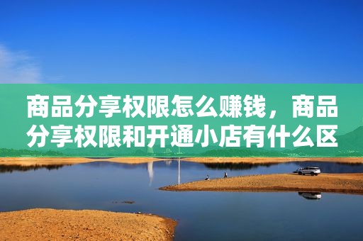 商品分享权限怎么赚钱，商品分享权限和开通小店有什么区别