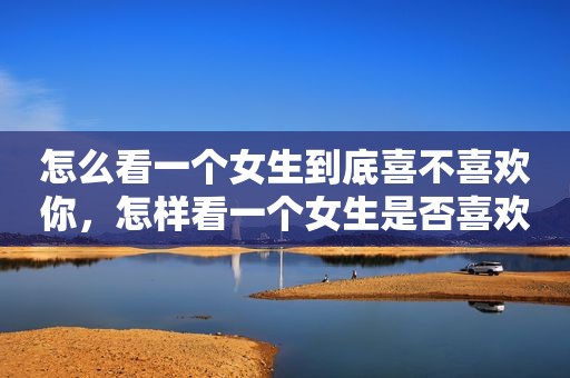 怎么看一个女生到底喜不喜欢你，怎样看一个女生是否喜欢你