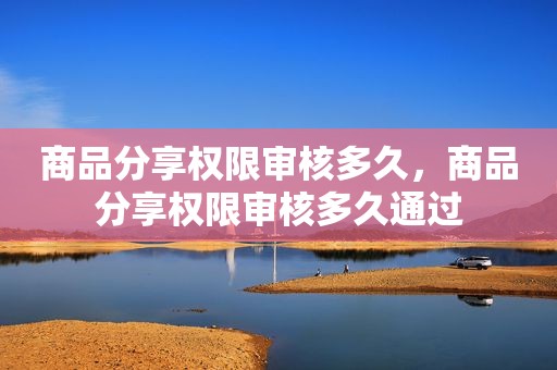 商品分享权限审核多久，商品分享权限审核多久通过