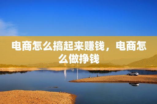电商怎么搞起来赚钱，电商怎么做挣钱