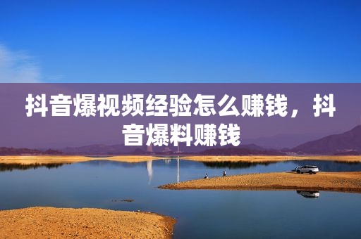 抖音爆视频经验怎么赚钱，抖音爆料赚钱