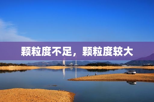 颗粒度不足，颗粒度较大