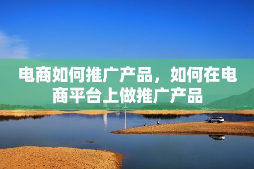 电商如何推广产品，如何在电商平台上做推广产品