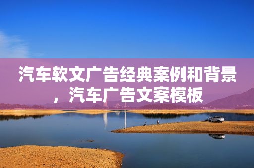 汽车软文广告经典案例和背景，汽车广告文案模板